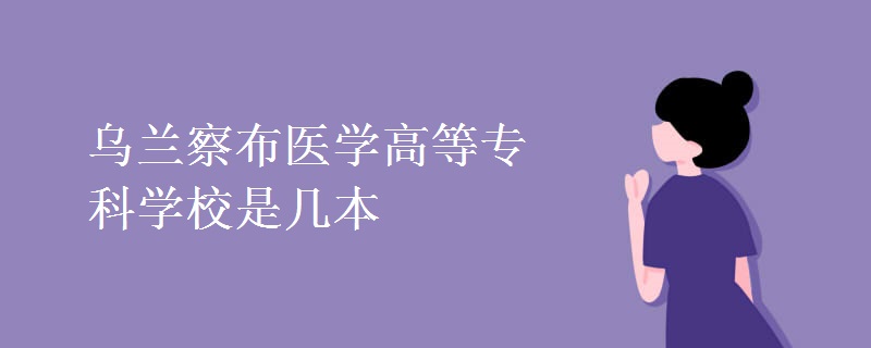 烏蘭察布醫(yī)學高等專科學校是幾本