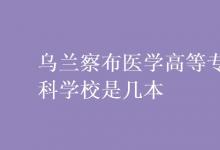 教育資訊：烏蘭察布醫(yī)學(xué)高等?？茖W(xué)校是幾本