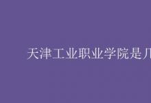 教育資訊:天津工業(yè)職業(yè)學(xué)院是幾本