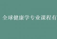 教育資訊：全球健康學專業(yè)課程有哪些