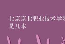 教育資訊:北京京北職業(yè)技術(shù)學(xué)院是幾本