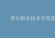 教育資訊：邢臺職業(yè)技術(shù)學院是幾本