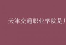 教育資訊：天津交通職業(yè)學(xué)院是幾本