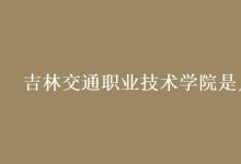 教育資訊:吉林交通職業(yè)技術(shù)學(xué)院是幾本