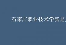教育資訊：石家莊職業(yè)技術(shù)學(xué)院是幾本