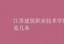 教育資訊：江蘇建筑職業(yè)技術(shù)學院是幾本