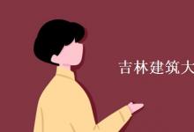 教育資訊：吉林建筑大學是一本還是二本