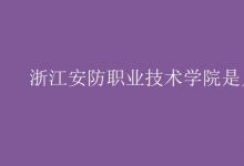 教育資訊:浙江安防職業(yè)技術(shù)學(xué)院是幾本