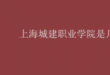 教育資訊:上海城建職業(yè)學(xué)院是幾本