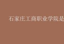 教育資訊：石家莊工商職業(yè)學院是二本嗎