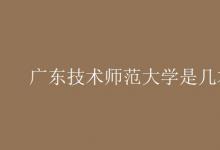 教育資訊：廣東技術師范大學是幾本