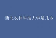 教育資訊：西北農林科技大學是幾本