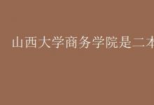 教育資訊：山西大學商務學院是二本嗎