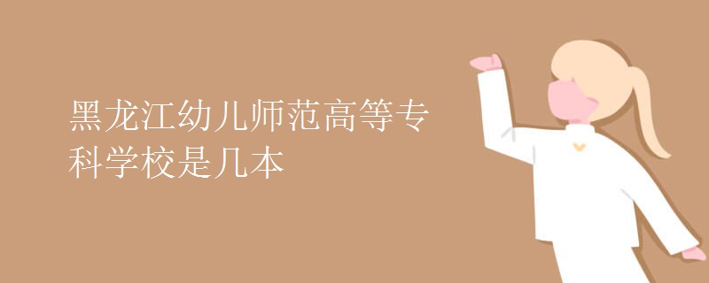 黑龍江幼兒師范高等?？茖W(xué)校是幾本