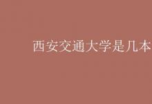 教育資訊：西安交通大學(xué)是幾本