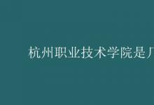 教育資訊:杭州職業(yè)技術(shù)學(xué)院是幾本