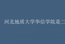 教育資訊：河北地質(zhì)大學華信學院是二本嗎