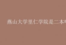 教育資訊:燕山大學(xué)里仁學(xué)院是二本嗎