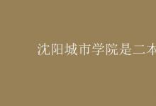 教育資訊:沈陽(yáng)城市學(xué)院是二本嗎