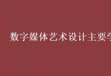 教育資訊：數(shù)字媒體藝術(shù)設(shè)計主要學(xué)什么