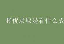 教育資訊:擇優(yōu)錄取是看什么成績(jī)