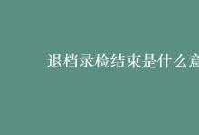 教育資訊:退檔錄檢結(jié)束是什么意思