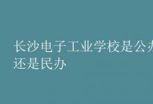 教育資訊:長沙電子工業(yè)學(xué)校是公辦還是民辦
