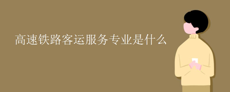 高速鐵路客運服務專業(yè)是什么