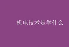 教育資訊:機(jī)電技術(shù)是學(xué)什么