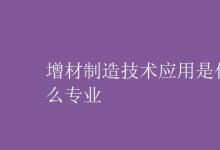 教育資訊：增材制造技術(shù)應(yīng)用是什么專業(yè)