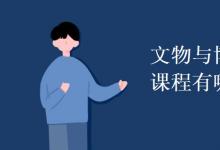 教育資訊：文物與博物館學專業(yè)課程有哪些