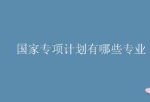 教育資訊:國(guó)家專項(xiàng)計(jì)劃有哪些專業(yè)