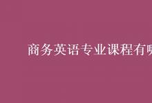 教育資訊:商務(wù)英語專業(yè)課程有哪些