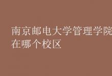 教育資訊:南京郵電大學(xué)管理學(xué)院在哪個校區(qū)