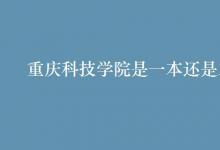 教育資訊:重慶科技學(xué)院是一本還是二本