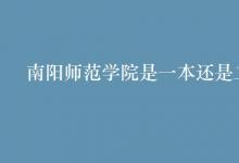 教育資訊:南陽師范學(xué)院是一本還是二本
