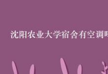 教育資訊：沈陽(yáng)農(nóng)業(yè)大學(xué)宿舍有空調(diào)嗎