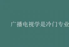 教育資訊:廣播電視學(xué)是冷門專業(yè)嗎
