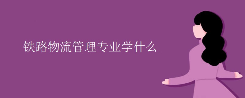 鐵路物流管理專業(yè)學什么