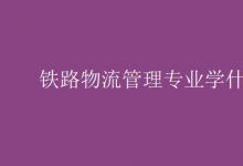 教育資訊:鐵路物流管理專(zhuān)業(yè)學(xué)什么