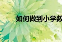 如何做到小學數(shù)學教學從兒童出發(fā)?