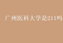 教育資訊:廣州醫(yī)科大學是211嗎