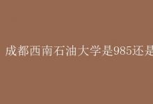 教育資訊:成都西南石油大學(xué)是985還是211