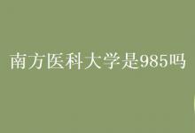 教育資訊：南方醫(yī)科大學(xué)是985嗎