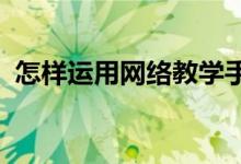 怎樣運(yùn)用網(wǎng)絡(luò)教學(xué)手段促進(jìn)教學(xué)目標(biāo)的開放