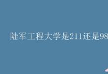 教育資訊：陸軍工程大學是211還是985