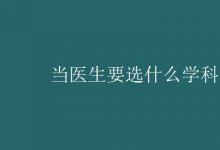 教育資訊:當醫(yī)生要選什么學(xué)科