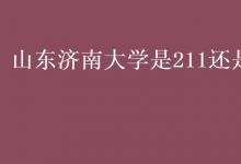 教育資訊：山東濟南大學是211還是985