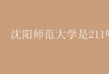 教育資訊:沈陽(yáng)師范大學(xué)是211嗎