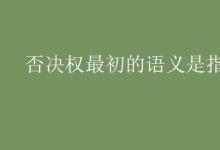 教育資訊：否決權(quán)最初的語義是指什么